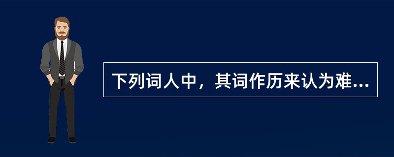 下列词人中，其词作历来认为难读的是（）。