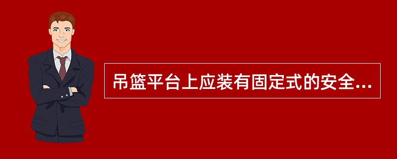 吊篮平台上应装有固定式的安全护栏，其要求是（）