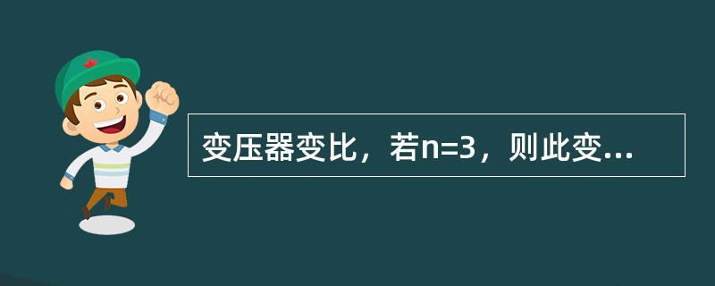 变压器变比，若n=3，则此变压器是（）。