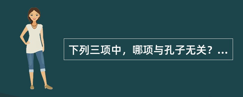 下列三项中，哪项与孔子无关？（）