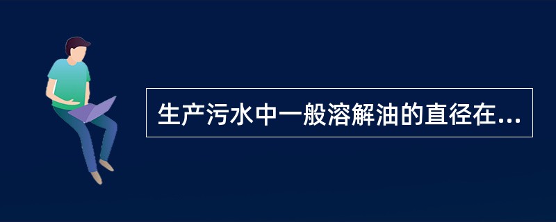 生产污水中一般溶解油的直径在（）。