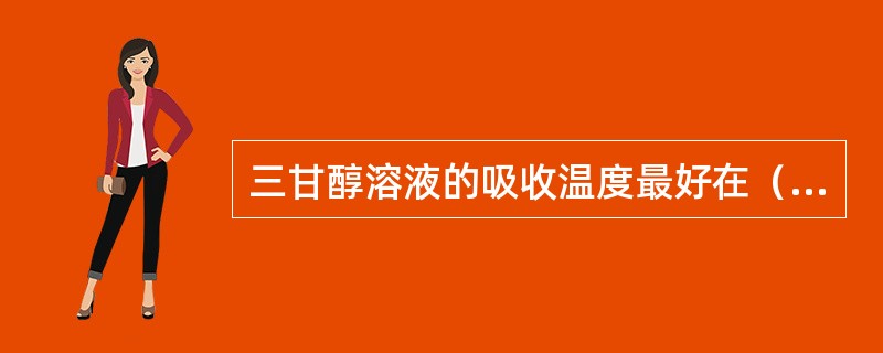 三甘醇溶液的吸收温度最好在（）。