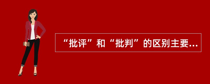 “批评”和“批判”的区别主要在于（）；“发挥”和“发扬”的区别主要是（）；“成果