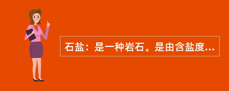 石盐：是一种岩石。是由含盐度高的溶液或卤水通过蒸发作用而发生化学沉淀形成的岩石。