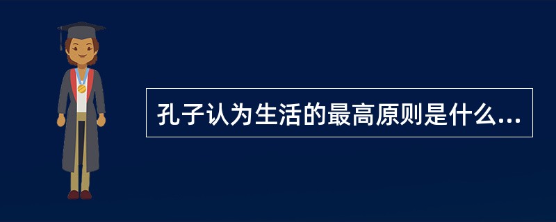 孔子认为生活的最高原则是什么？（）