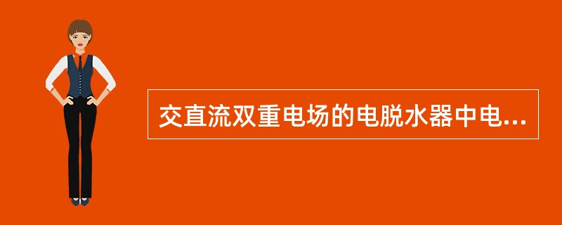 交直流双重电场的电脱水器中电场的分布为（）。