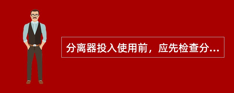 分离器投入使用前，应先检查分离器（），使其处于隔离状态。