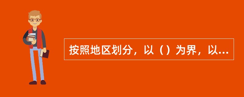 按照地区划分，以（）为界，以北的盐区，称为（）；以南的盐区，称为（）。