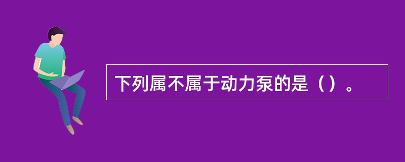 下列属不属于动力泵的是（）。