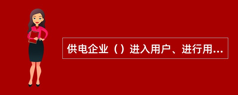 供电企业（）进入用户、进行用电安全检查者抄表收费时，应当出示有关证件。