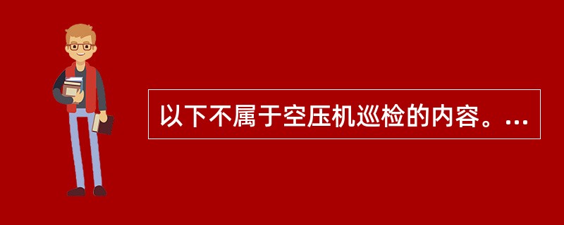 以下不属于空压机巡检的内容。（）