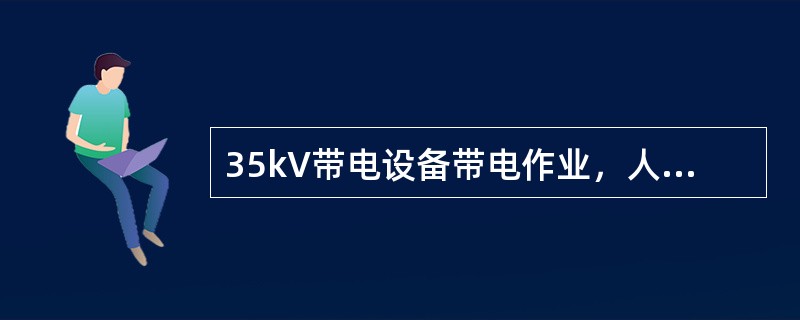35kV带电设备带电作业，人身与带电体安全距离小于0.6m时，不得进行。