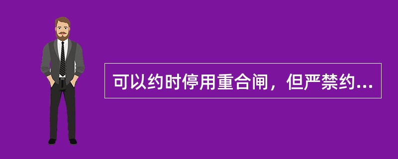 可以约时停用重合闸，但严禁约时恢复重合闸。