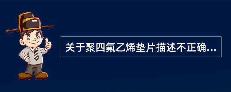 关于聚四氟乙烯垫片描述不正确的是：（）。