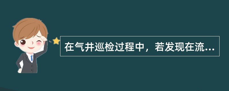 在气井巡检过程中，若发现在流程压力稳定情况下气井油压、油温均呈下降趋势，计量发现