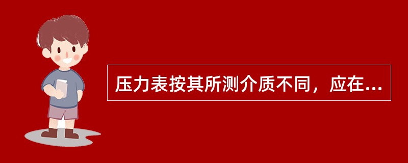 压力表按其所测介质不同，应在表壳、补圈或表盘上涂上不同的颜色，以示区别。氧气压力