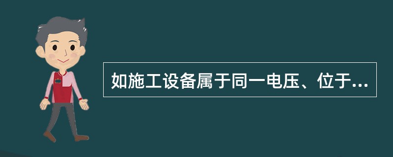 如施工设备属于同一电压、位于同一楼层，且不会触及带电导体时，则允许在几个电气连接