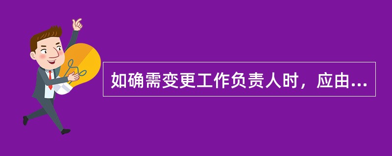 如确需变更工作负责人时，应由工区领导通知工作票签发人和工作许可人，工作许可人将变