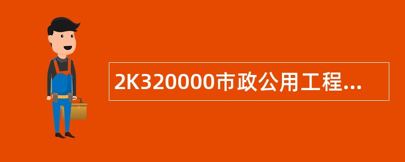 2K320000市政公用工程项目施工管理题库