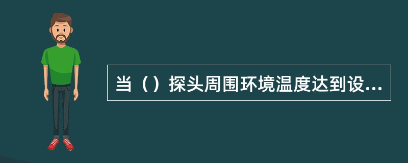 当（）探头周围环境温度达到设定值或温升速率超过一定值时，探头探测额器内电阻值发生