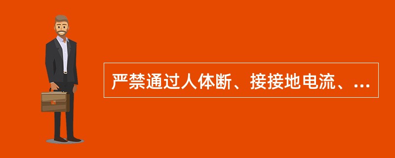 严禁通过人体断、接接地电流、空载线路和耦合电容器的电容电流。