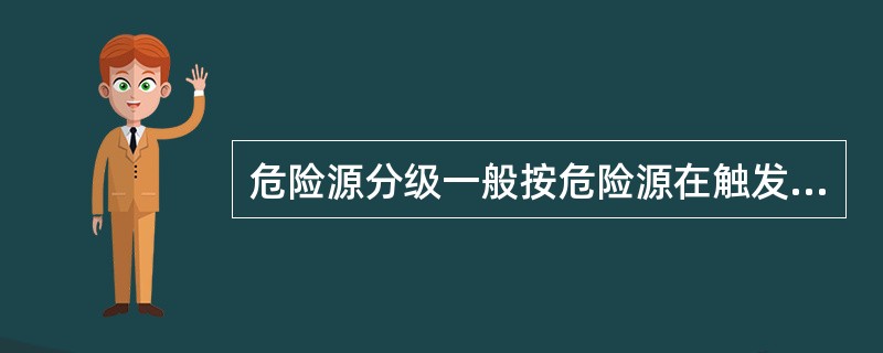 危险源分级一般按危险源在触发因素作用下转化为事故的可能性大小与发生事故的后果的严