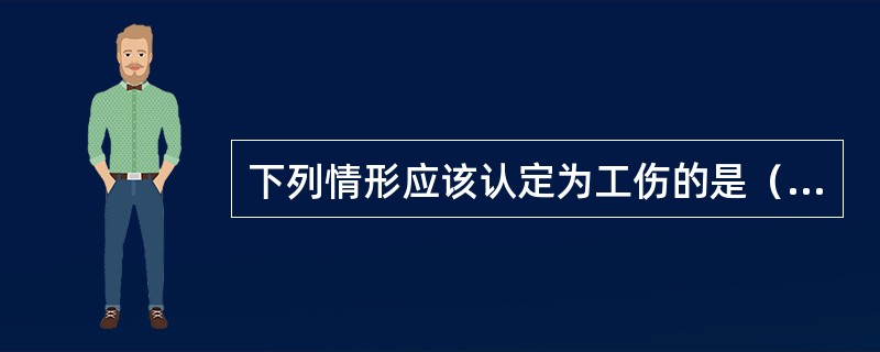 下列情形应该认定为工伤的是（）。