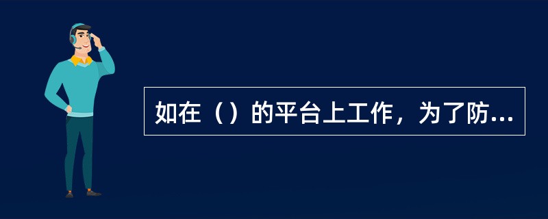 如在（）的平台上工作，为了防止工具和器材掉落，应采取有效隔离措施，如铺设木板等。