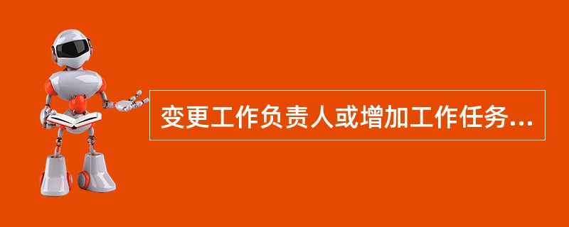 变更工作负责人或增加工作任务，如工作票签发人无法当面办理，应通过电话联系，并在（