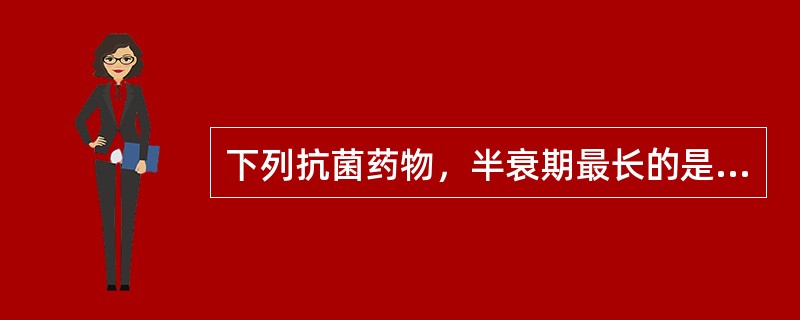 下列抗菌药物，半衰期最长的是（）