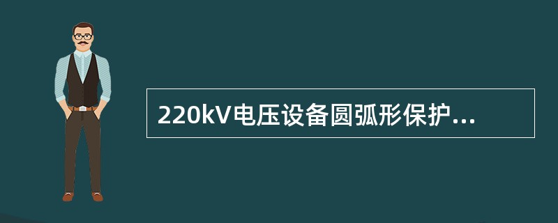 220kV电压设备圆弧形保护间隙的距离应为（）m。