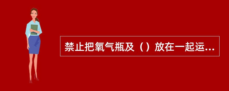 禁止把氧气瓶及（）放在一起运送，也不准与易燃物品或装有可燃气体的容器一起运送。