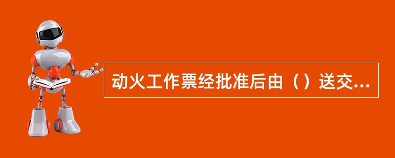 动火工作票经批准后由（）送交运行许可人。