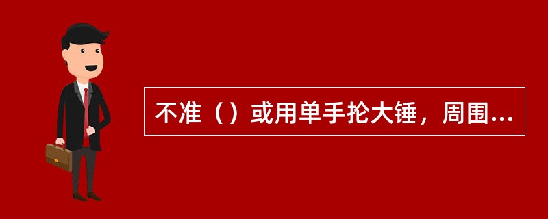 不准（）或用单手抡大锤，周围不准有人靠近。狭窄区域，使用大锤应注意周围环境，避免