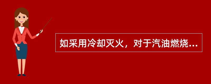 如采用冷却灭火，对于汽油燃烧必须将其冷却到闪点之下时，燃烧才会中止。