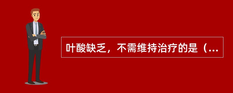 叶酸缺乏，不需维持治疗的是（）。