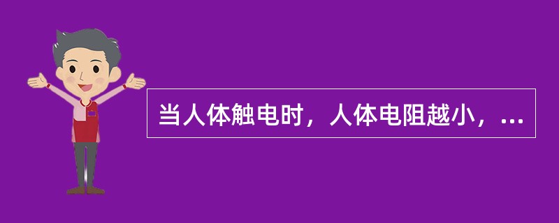 当人体触电时，人体电阻越小，通过人体的电流就越小，危险也就越小。