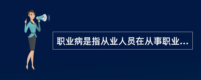 职业病是指从业人员在从事职业活动中，由于接触粉尘、毒物等有害因素而对身体健康所造