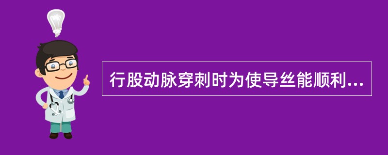 行股动脉穿刺时为使导丝能顺利进入血管，前壁穿刺针穿刺血管时针头的斜面应该（）。