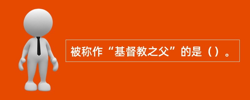 被称作“基督教之父”的是（）。