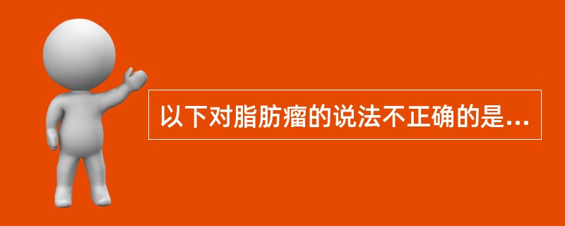 以下对脂肪瘤的说法不正确的是（）。