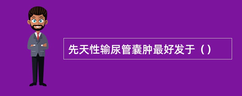 先天性输尿管囊肿最好发于（）