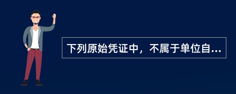 下列原始凭证中，不属于单位自制原始凭证的是()