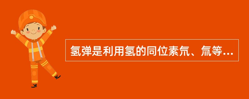 氢弹是利用氢的同位素氘、氚等轻原子核的聚变反应瞬间释放出巨大能量的核武器。