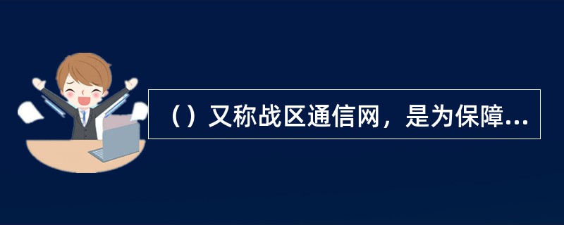 （）又称战区通信网，是为保障实施战役指挥而在作战地区建立的通信网。