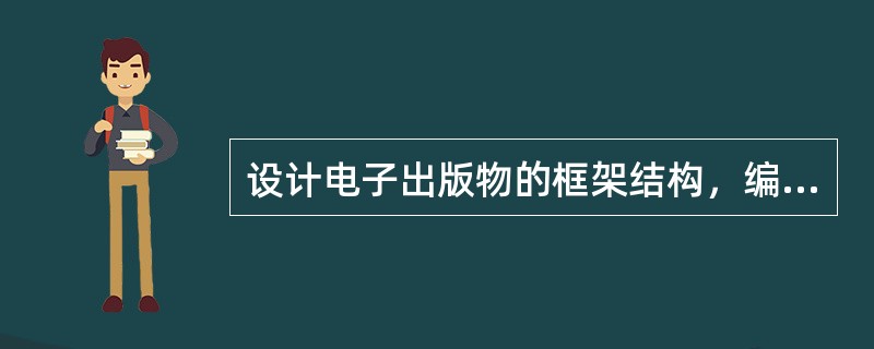 设计电子出版物的框架结构，编辑应（）等。