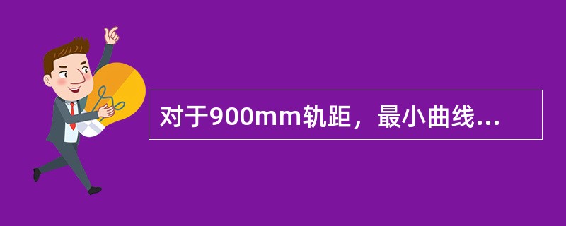 对于900mm轨距，最小曲线半径不小于（）m。