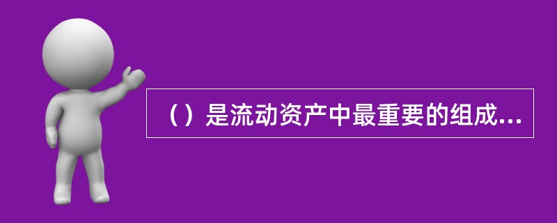 （）是流动资产中最重要的组成部分，常常达到流动资产总额的一半以上。