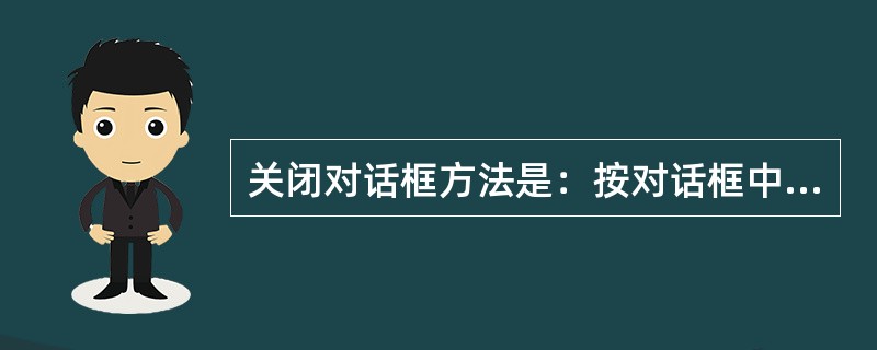 关闭对话框方法是：按对话框中的()。