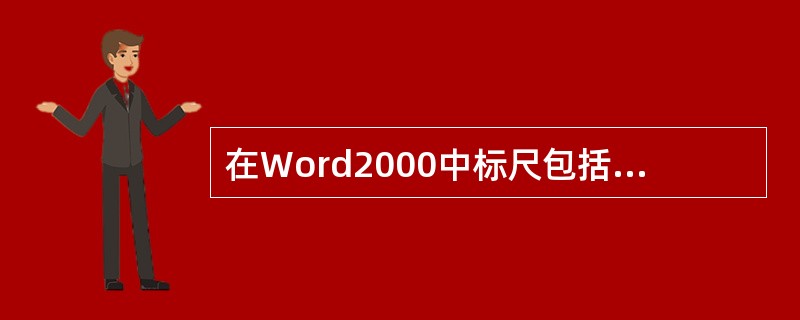 在Word2000中标尺包括（）。它们为用户显示当前页面设置、段落缩进尺寸状态等